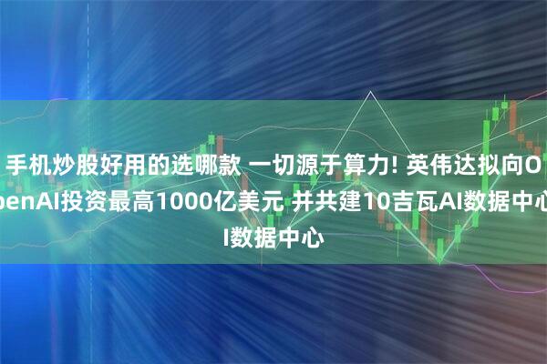 手机炒股好用的选哪款 一切源于算力! 英伟达拟向OpenAI投资最高1000亿美元 并共建10吉瓦AI数据中心