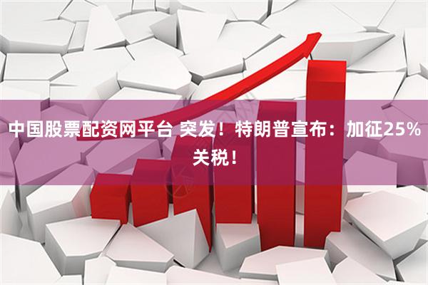 中国股票配资网平台 突发！特朗普宣布：加征25%关税！