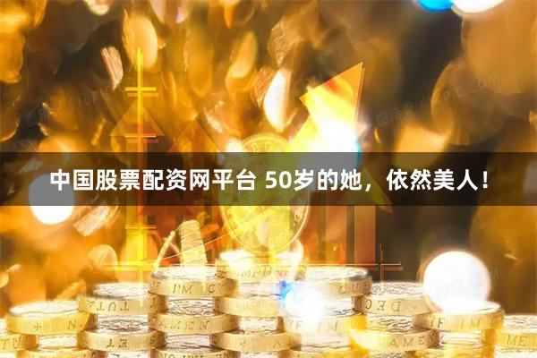 中国股票配资网平台 50岁的她，依然美人！