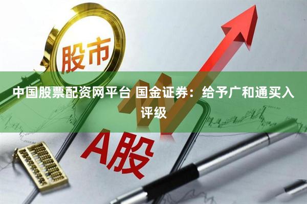 中国股票配资网平台 国金证券：给予广和通买入评级