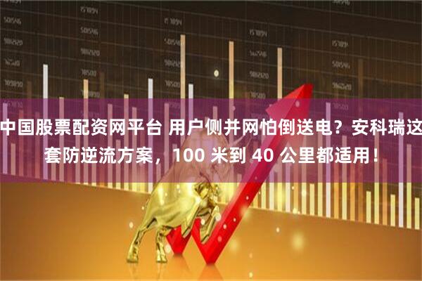 中国股票配资网平台 用户侧并网怕倒送电？安科瑞这套防逆流方案，100 米到 40 公里都适用！