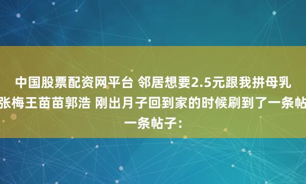 中国股票配资网平台 邻居想要2.5元跟我拼母乳后 张梅王苗苗郭浩 刚出月子回到家的时候刷到了一条帖子：
