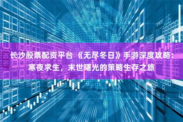 长沙股票配资平台 《无尽冬日》手游深度攻略：寒夜求生，末世曙光的策略生存之旅