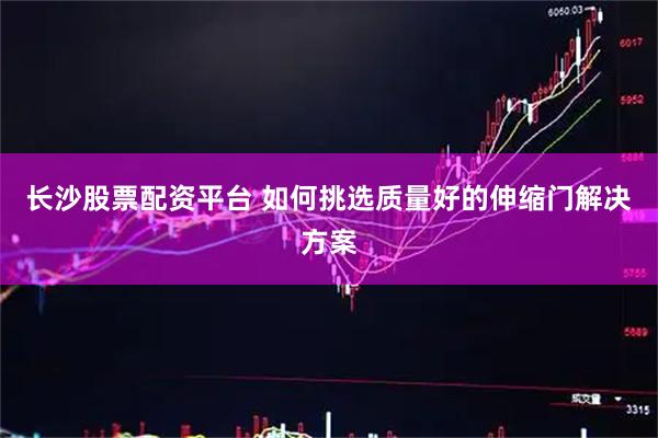 长沙股票配资平台 如何挑选质量好的伸缩门解决方案