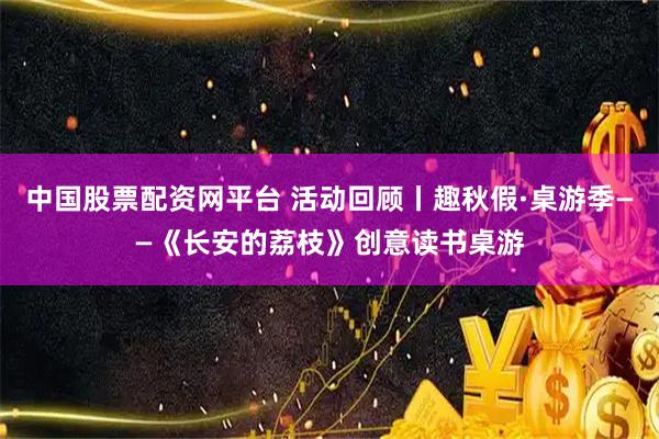 中国股票配资网平台 活动回顾丨趣秋假·桌游季——《长安的荔枝》创意读书桌游