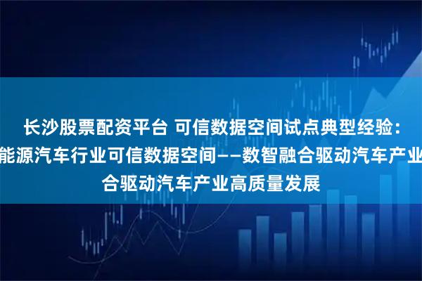 长沙股票配资平台 可信数据空间试点典型经验：智能网联新能源汽车行业可信数据空间——数智融合驱动汽车产业高质量发展
