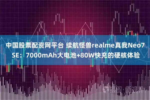 中国股票配资网平台 续航怪兽realme真我Neo7 SE：7000mAh大电池+80W快充的硬核体验