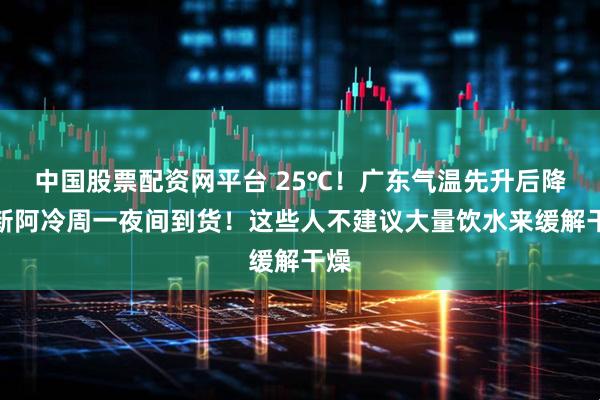 中国股票配资网平台 25℃！广东气温先升后降，新阿冷周一夜间到货！这些人不建议大量饮水来缓解干燥