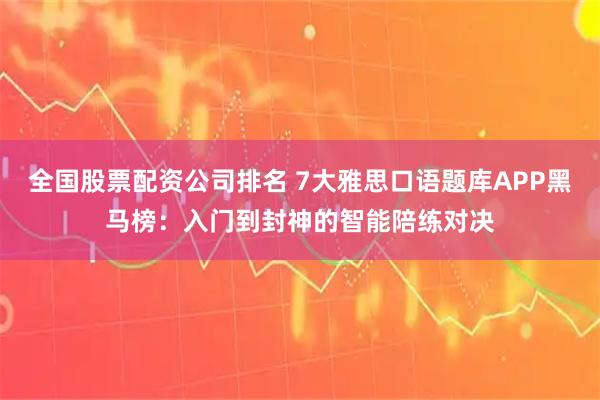 全国股票配资公司排名 7大雅思口语题库APP黑马榜：入门到封神的智能陪练对决