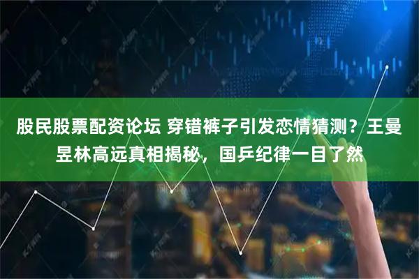 股民股票配资论坛 穿错裤子引发恋情猜测？王曼昱林高远真相揭秘，国乒纪律一目了然