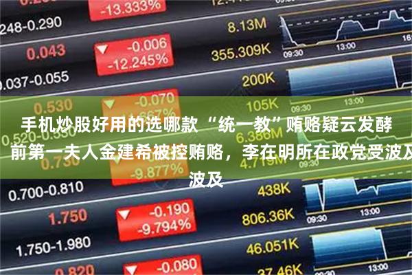 手机炒股好用的选哪款 “统一教”贿赂疑云发酵：前第一夫人金建希被控贿赂，李在明所在政党受波及