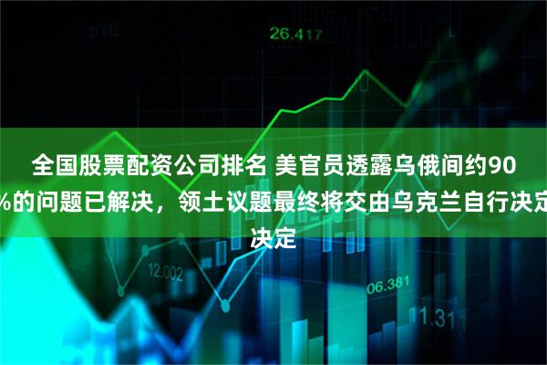 全国股票配资公司排名 美官员透露乌俄间约90%的问题已解决，领土议题最终将交由乌克兰自行决定
