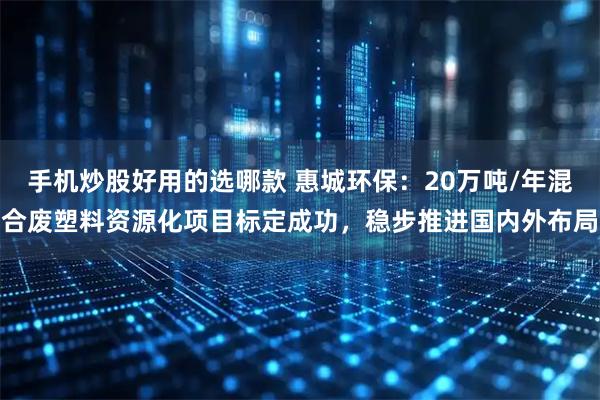 手机炒股好用的选哪款 惠城环保：20万吨/年混合废塑料资源化项目标定成功，稳步推进国内外布局