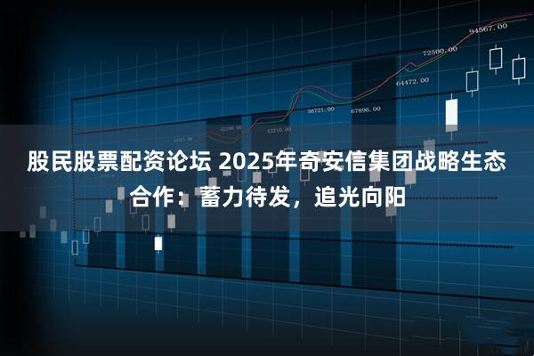 股民股票配资论坛 2025年奇安信集团战略生态合作：蓄力待发，追光向阳