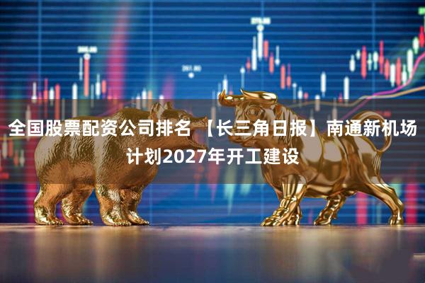 全国股票配资公司排名 【长三角日报】南通新机场计划2027年开工建设