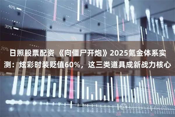 日照股票配资 《向僵尸开炮》2025氪金体系实测：炫彩时装贬值60%，这三类道具成新战力核心