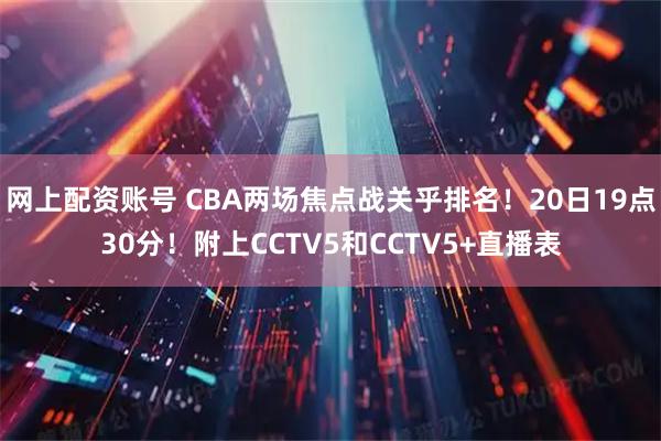 网上配资账号 CBA两场焦点战关乎排名!20日19点30分!附上CCTV5和CCTV5+直播表