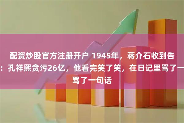配资炒股官方注册开户 1945年，蒋介石收到告状信：孔祥熙贪污26亿，他看完笑了笑，在日记里骂了一句话