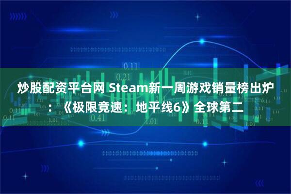 炒股配资平台网 Steam新一周游戏销量榜出炉：《极限竞速：地平线6》全球第二