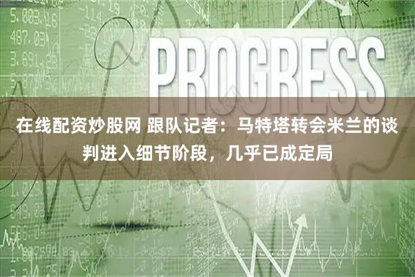 在线配资炒股网 跟队记者：马特塔转会米兰的谈判进入细节阶段，几乎已成定局