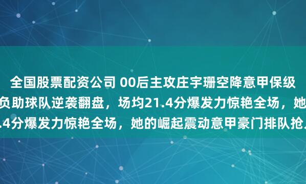 全国股票配资公司 00后主攻庄宇珊空降意甲保级队圣乔瓦尼，8轮5胜3负助球队逆袭翻盘，场均21.4分爆发力惊艳全场，她的崛起震动意甲豪门排队抢人