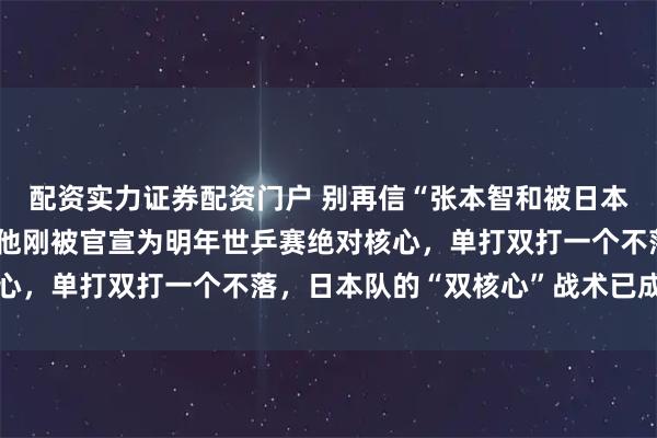 配资实力证券配资门户 别再信“张本智和被日本队踢出局”的谣言了，他刚被官宣为明年世乒赛绝对核心，单打双打一个不落，日本队的“双核心”战术已成定局