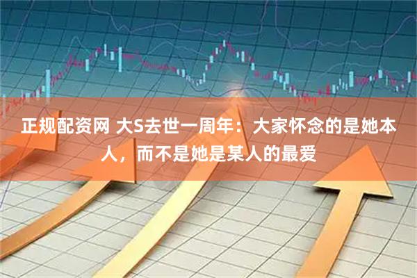 正规配资网 大S去世一周年：大家怀念的是她本人，而不是她是某人的最爱
