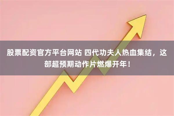 股票配资官方平台网站 四代功夫人热血集结，这部超预期动作片燃爆开年！