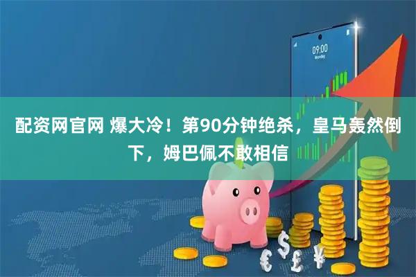 配资网官网 爆大冷！第90分钟绝杀，皇马轰然倒下，姆巴佩不敢相信