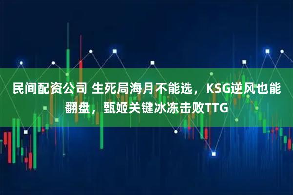 民间配资公司 生死局海月不能选，KSG逆风也能翻盘，甄姬关键冰冻击败TTG