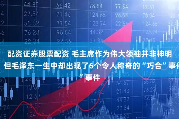 配资证券股票配资 毛主席作为伟大领袖并非神明，但毛泽东一生中却出现了6个令人称奇的“巧合”事件