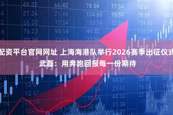 配资平台官网网址 上海海港队举行2026赛季出征仪式 武磊：用奔跑回报每一份期待