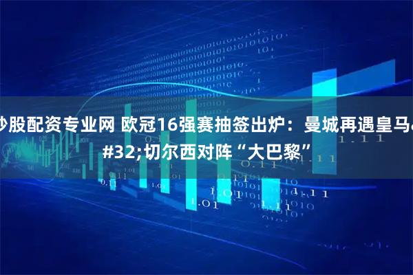 炒股配资专业网 欧冠16强赛抽签出炉：曼城再遇皇马 切尔西对阵“大巴黎”