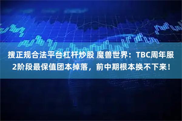 搜正规合法平台杠杆炒股 魔兽世界：TBC周年服2阶段最保值团本掉落，前中期根本换不下来！