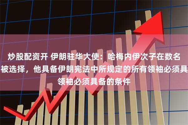 炒股配资开 伊朗驻华大使：哈梅内伊次子在数名候选人中被选择，他具备伊朗宪法中所规定的所有领袖必须具备的条件