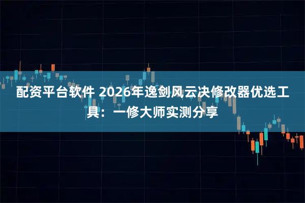 配资平台软件 2026年逸剑风云决修改器优选工具：一修大师实测分享