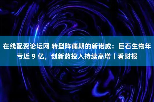 在线配资论坛网 转型阵痛期的新诺威：巨石生物年亏近 9 亿，创新药投入持续高增丨看财报