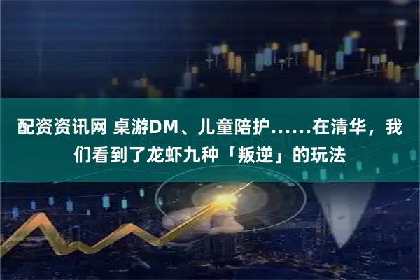 配资资讯网 桌游DM、儿童陪护……在清华，我们看到了龙虾九种「叛逆」的玩法