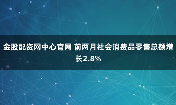 金股配资网中心官网 前两月社会消费品零售总额增长2.8%