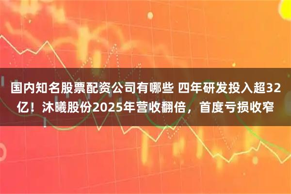 国内知名股票配资公司有哪些 四年研发投入超32亿！沐曦股份2025年营收翻倍，首度亏损收窄
