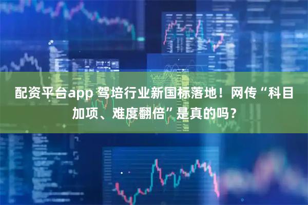 配资平台app 驾培行业新国标落地！网传“科目加项、难度翻倍”是真的吗？