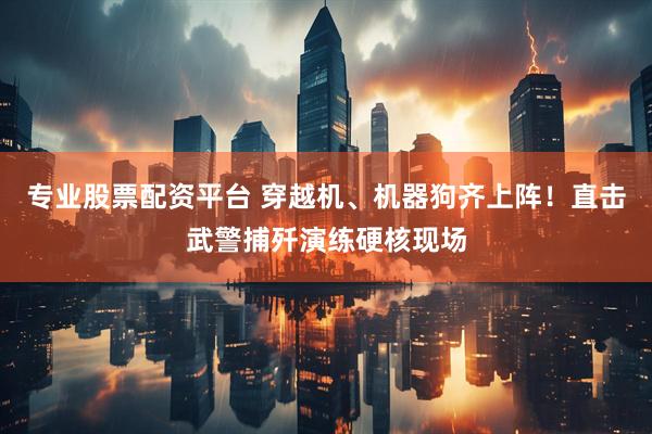 专业股票配资平台 穿越机、机器狗齐上阵！直击武警捕歼演练硬核现场