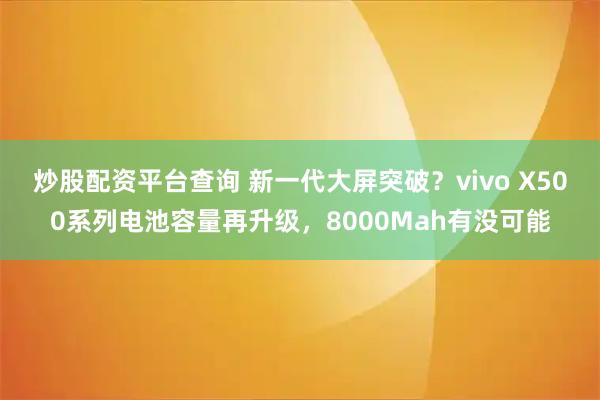 炒股配资平台查询 新一代大屏突破？vivo X500系列电池容量再升级，8000Mah有没可能