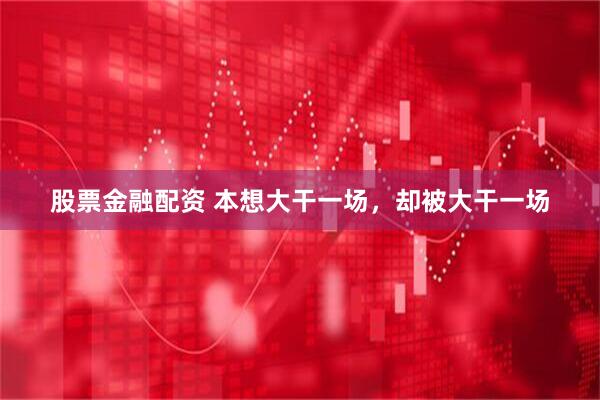 股票金融配资 本想大干一场,却被大干一场