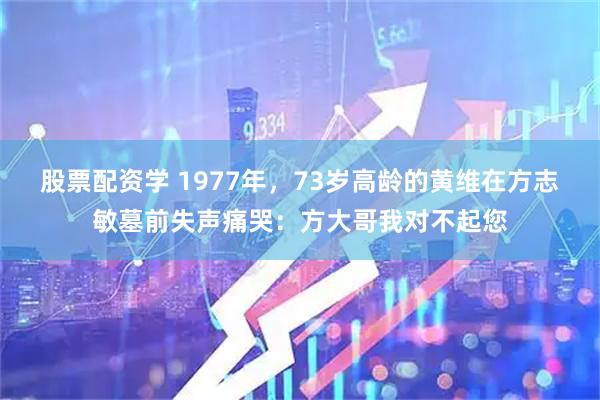 股票配资学 1977年，73岁高龄的黄维在方志敏墓前失声痛哭：方大哥我对不起您