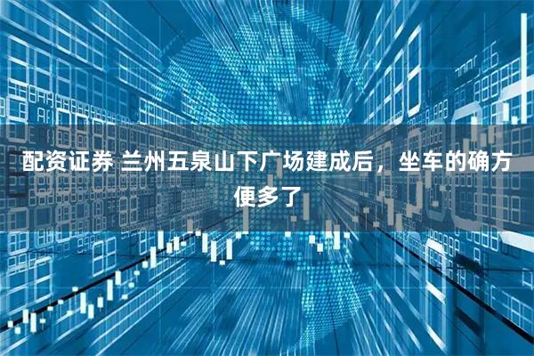 配资证券 兰州五泉山下广场建成后，坐车的确方便多了