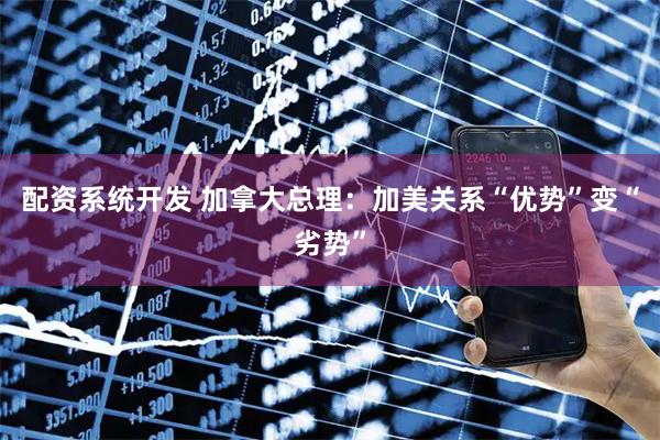 配资系统开发 加拿大总理：加美关系“优势”变“劣势”