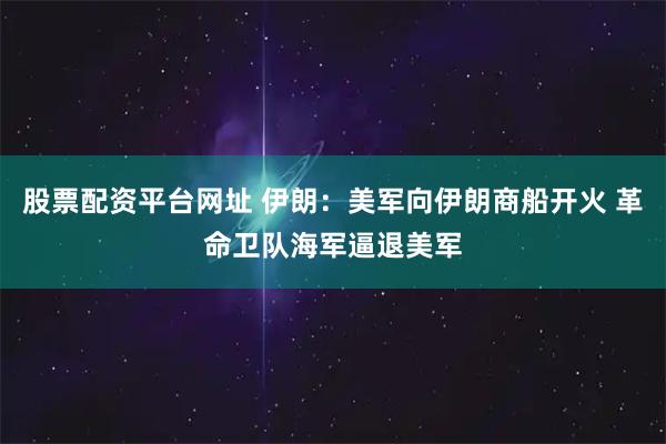股票配资平台网址 伊朗：美军向伊朗商船开火 革命卫队海军逼退美军