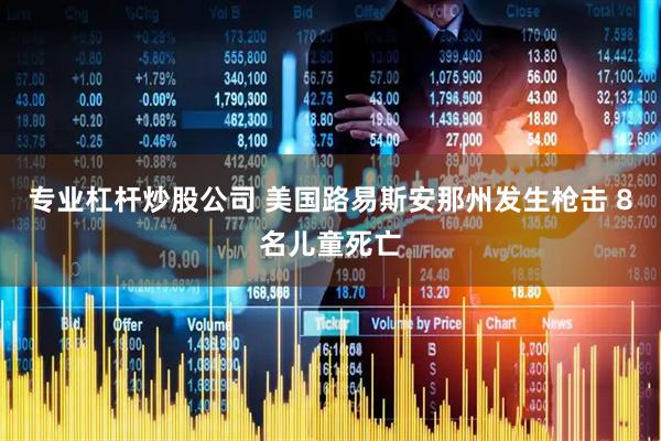 专业杠杆炒股公司 美国路易斯安那州发生枪击 8名儿童死亡