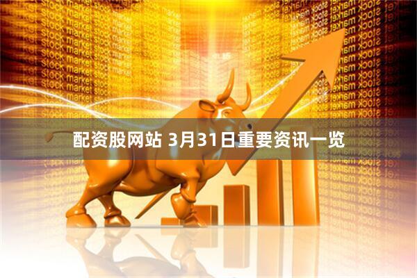 配资股网站 3月31日重要资讯一览